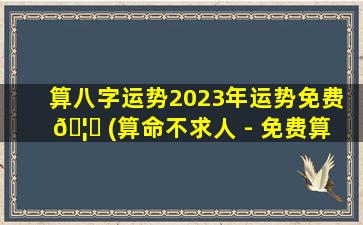 算八字运势2023年运势免费 🦅 (算命不求人 - 免费算 🐒 命)